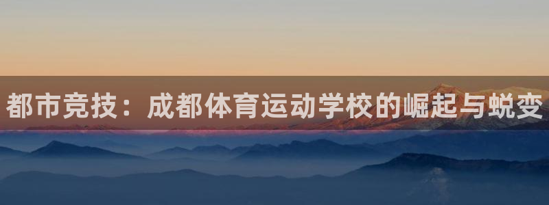 J9官方平台体育：都市竞技：成都体育运动学校的崛起与