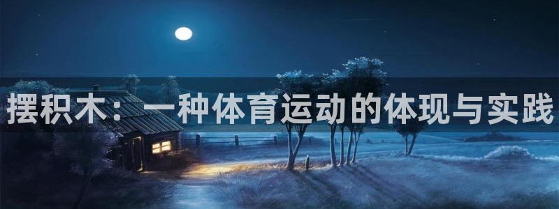 J9官网下载平台假的吗是真的吗吗：摆积木：一种体育运