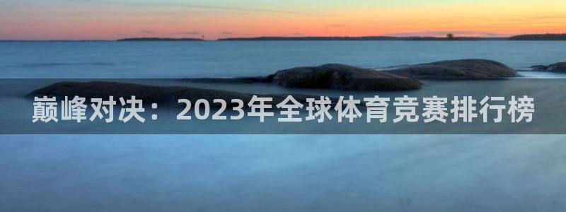 J9官网下载招商电话是多少：巅峰对决：2023年全球