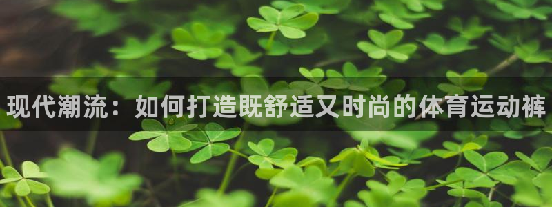 J9官方正版app娱乐下载：现代潮流：如何打造既舒适又时尚的