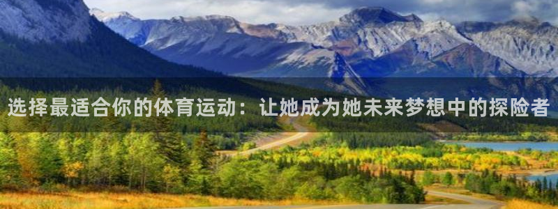 J9官网下载招商电话地址：选择最适合你的体育运动：让她成为她