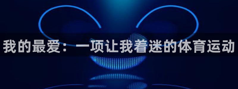 J9官网下载招商电话号码是多少号：我的最爱：一项让我着迷的体