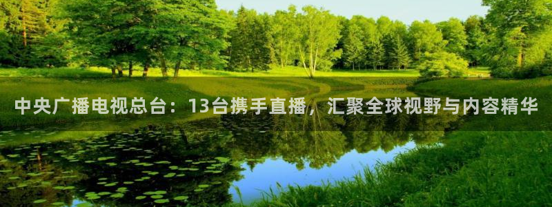 857直播足球：中央广播电视总台：13台携手直播，汇聚全球视野与内容精华