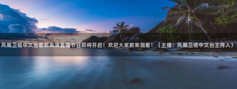 857免费直播nba：凤凰卫视中文台最新高清直播节目即将开启！欢迎大家前来观看！（主播：凤凰卫视中文台主持人）