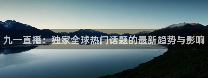857足球比赛直播免费：九一直播：独家全球热门话题的最新趋势与影响