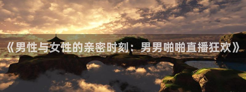 857直播体育在线：《男性与女性的亲密时刻：男男啪啪直播狂欢》