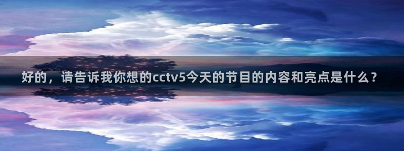 857直播体育足球免费：好的，请告诉我你想的cctv5今天的节目的内容和亮点是什么？